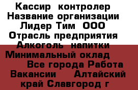 Кассир -контролер › Название организации ­ Лидер Тим, ООО › Отрасль предприятия ­ Алкоголь, напитки › Минимальный оклад ­ 36 000 - Все города Работа » Вакансии   . Алтайский край,Славгород г.